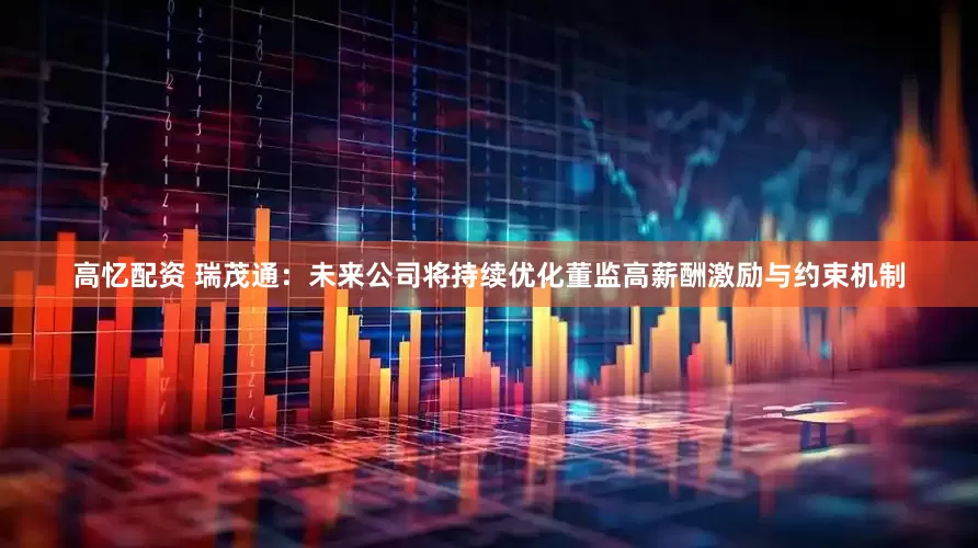 高忆配资 瑞茂通：未来公司将持续优化董监高薪酬激励与约束机制