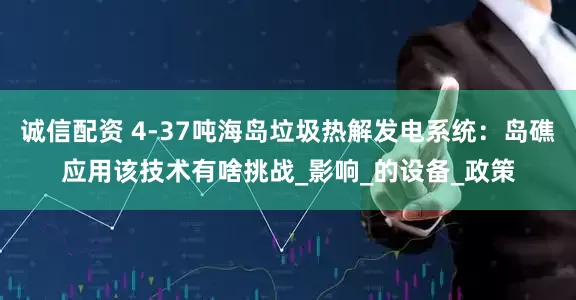 诚信配资 4-37吨海岛垃圾热解发电系统：岛礁应用该技术有啥挑战_影响_的设备_政策