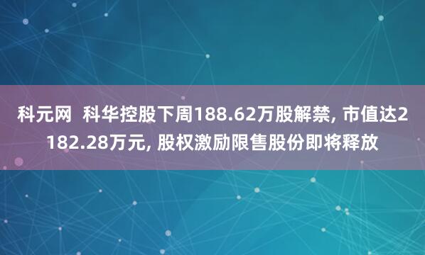 科元网  科华控股下周188.62万股解禁, 市值达2182.28万元, 股权激励限售股份即将释放