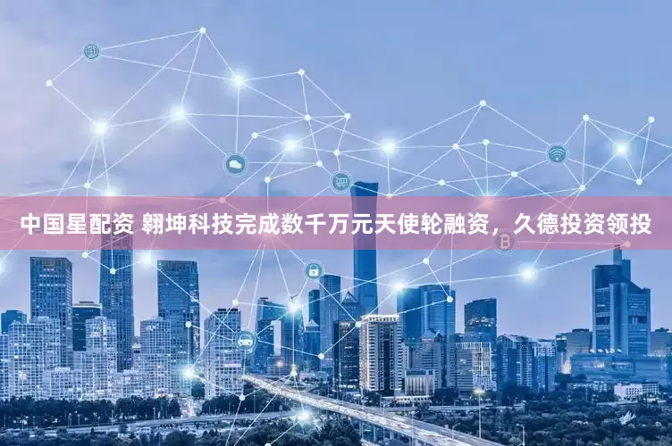 中国星配资 翱坤科技完成数千万元天使轮融资，久德投资领投