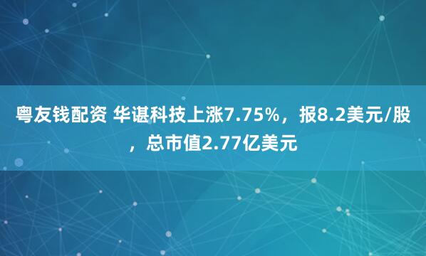 粤友钱配资 华谌科技上涨7.75%，报8.2美元/股，总市值2.77亿美元