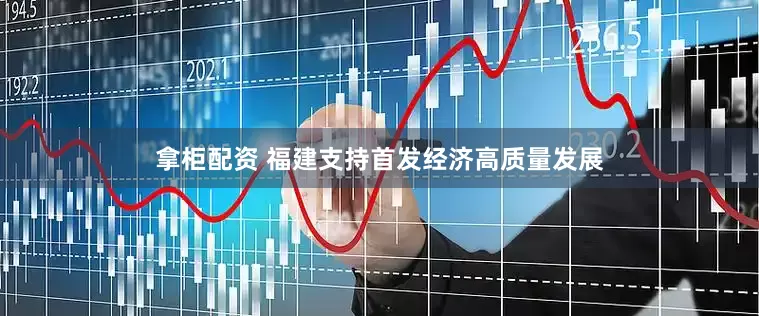 拿柜配资 福建支持首发经济高质量发展