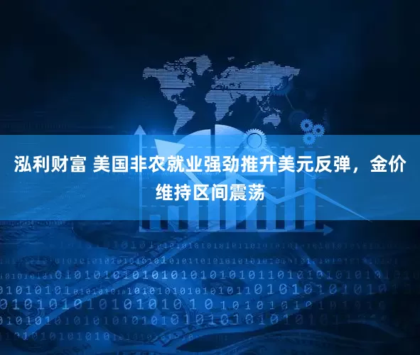 泓利财富 美国非农就业强劲推升美元反弹，金价维持区间震荡