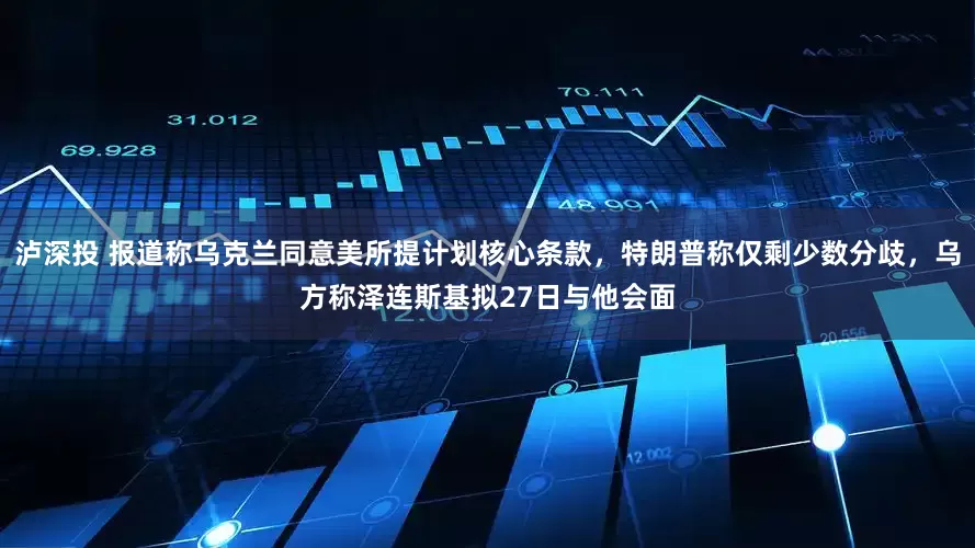 泸深投 报道称乌克兰同意美所提计划核心条款，特朗普称仅剩少数分歧，乌方称泽连斯基拟27日与他会面