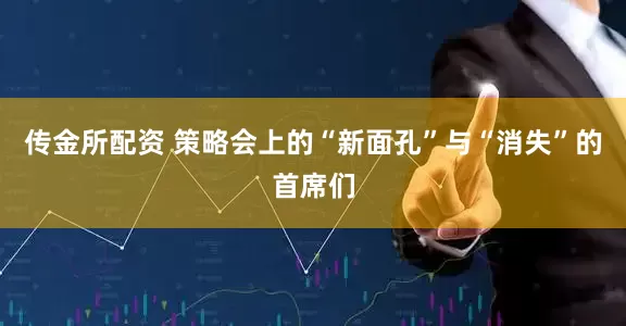 传金所配资 策略会上的“新面孔”与“消失”的首席们
