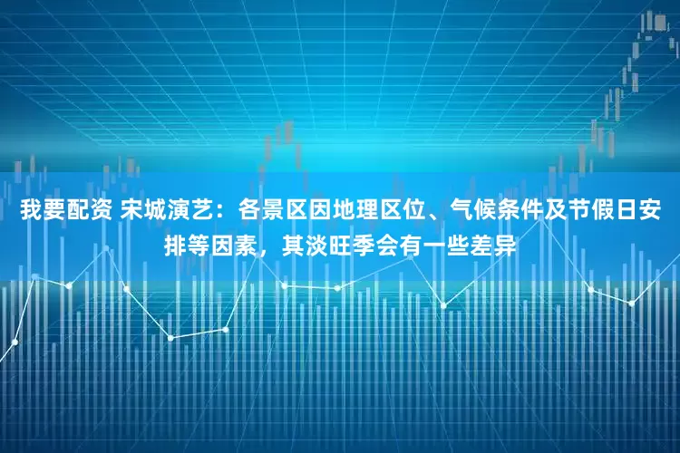 我要配资 宋城演艺：各景区因地理区位、气候条件及节假日安排等因素，其淡旺季会有一些差异