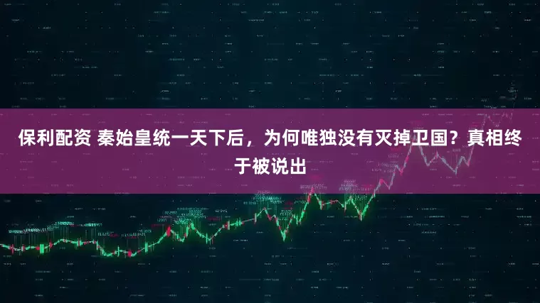 保利配资 秦始皇统一天下后，为何唯独没有灭掉卫国？真相终于被说出