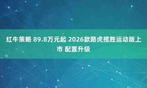 红牛策略 89.8万元起 2026款路虎揽胜运动版上市 配置升级